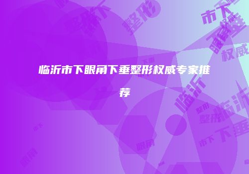 临沂市下眼角下垂整形权威专家推荐