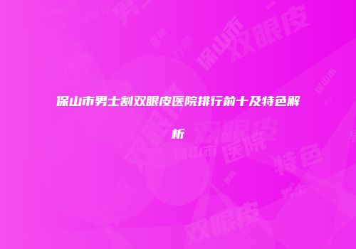 保山市男士割双眼皮医院排行前十及特色解析