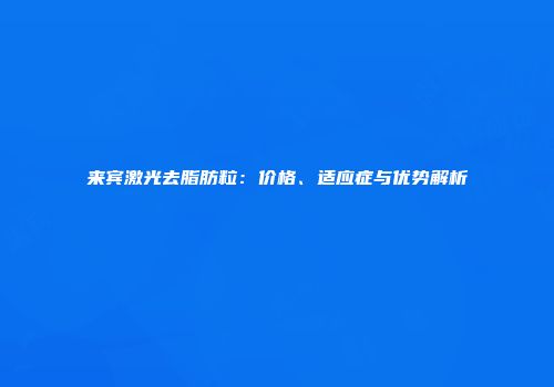 来宾激光去脂肪粒：价格、适应症与优势解析
