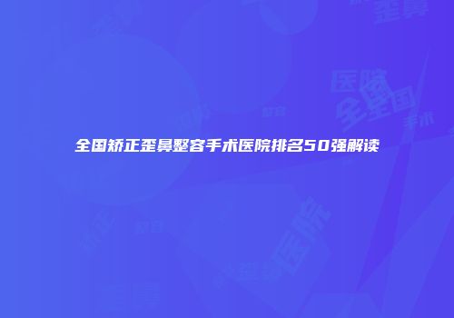 全国矫正歪鼻整容手术医院排名50强解读