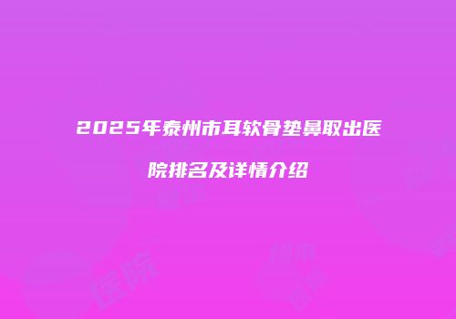 2025年泰州市耳软骨垫鼻取出医院排名及详情介绍