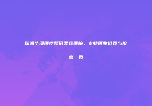 珠海华澳医疗整形美容医院：专业医生推荐与价格一览