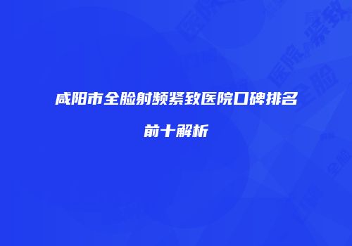 咸阳市全脸射频紧致医院口碑排名前十解析