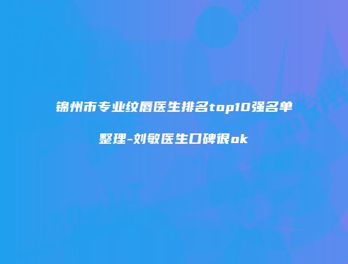 锦州市专业纹唇医生排名top10强名单整理-刘敏医生口碑很ok