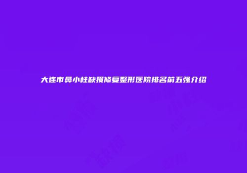 大连市鼻小柱缺损修复整形医院排名前五强介绍