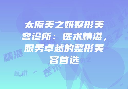 太原美之妍整形美容诊所：医术精湛，服务卓越的整形美容首选