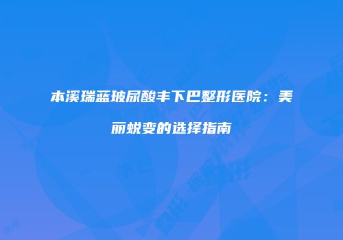 本溪瑞蓝玻尿酸丰下巴整形医院：美丽蜕变的选择指南