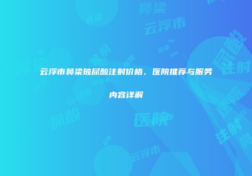 云浮市鼻梁玻尿酸注射价格、医院推荐与服务内容详解