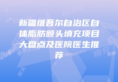 新疆维吾尔自治区自体脂肪额头填充项目大盘点及医院医生推荐