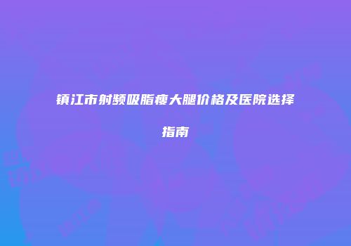 镇江市射频吸脂瘦大腿价格及医院选择指南