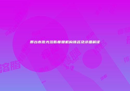 邢台市激光溶脂瘦腿机构排名及详细解读