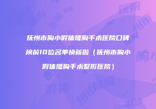 抚州市胸小假体隆胸手术医院口碑榜前10位名单换新啦（抚州市胸小假体隆胸手术整形医院）