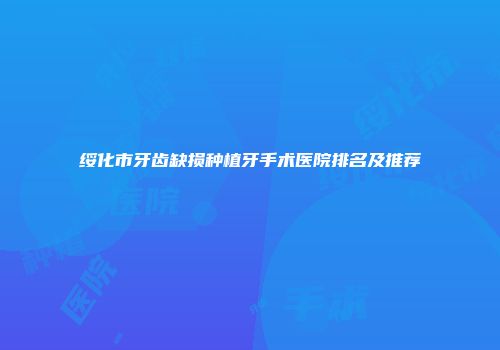 绥化市牙齿缺损种植牙手术医院排名及推荐