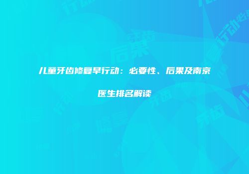 儿童牙齿修复早行动：必要性、后果及南京医生排名解读