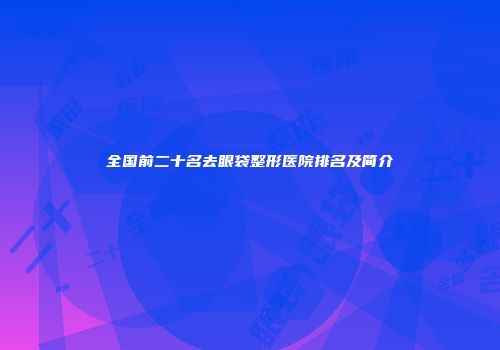 全国前二十名去眼袋整形医院排名及简介