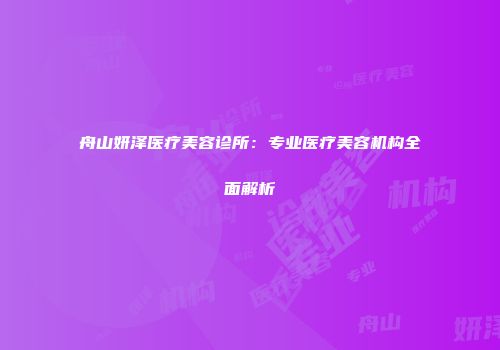 舟山妍泽医疗美容诊所：专业医疗美容机构全面解析