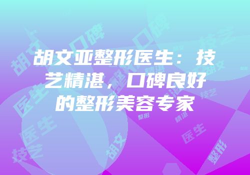 胡文亚整形医生：技艺精湛，口碑良好的整形美容专家