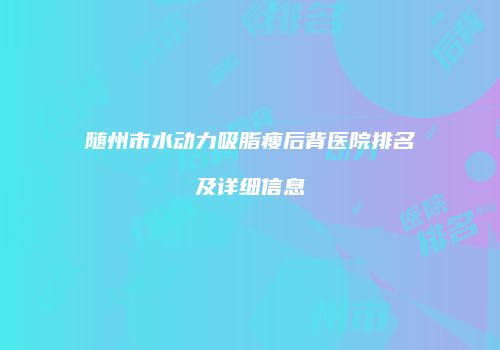 随州市水动力吸脂瘦后背医院排名及详细信息