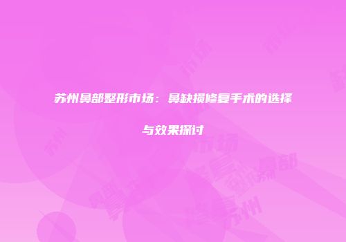 苏州鼻部整形市场：鼻缺损修复手术的选择与效果探讨