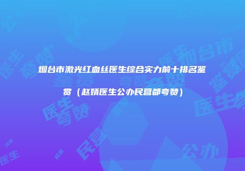 烟台市激光红血丝医生综合实力前十排名鉴赏（赵婧医生公办民营都夸赞）