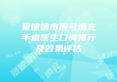 景德镇市眉弓填充手术医生口碑排行及效果评估
