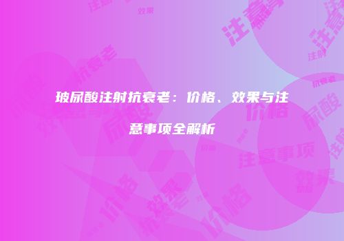玻尿酸注射抗衰老：价格、效果与注意事项全解析