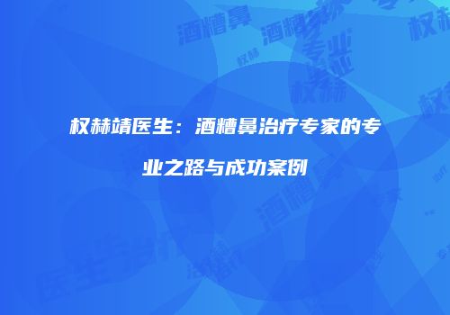 权赫靖医生：酒糟鼻治疗专家的专业之路与成功案例