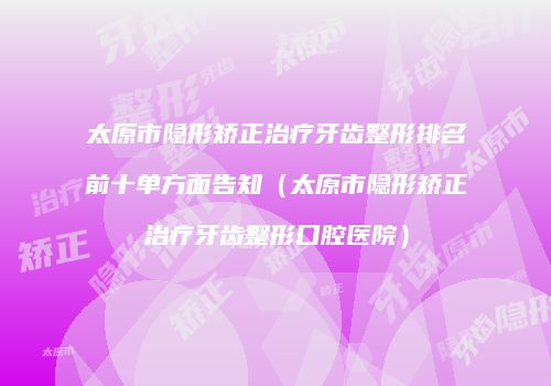 太原市隐形矫正治疗牙齿整形排名前十单方面告知（太原市隐形矫正治疗牙齿整形口腔医院）