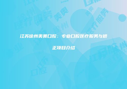 江苏徐州美奥口腔：专业口腔医疗服务与矫正项目介绍