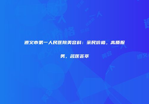 遵义市第一人民医院美容科：亲民价格，高质服务，名医荟萃