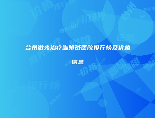 台州激光治疗咖啡斑医院排行榜及价格信息