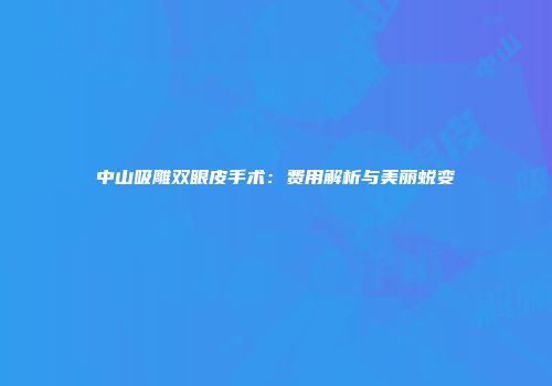 中山吸雕双眼皮手术：费用解析与美丽蜕变