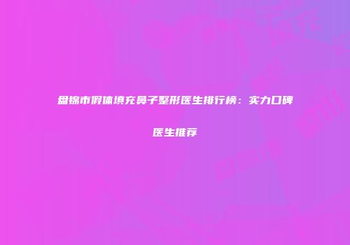 盘锦市假体填充鼻子整形医生排行榜：实力口碑医生推荐