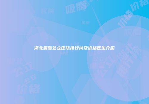 湖北吸脂公立医院排行榜及价格医生介绍
