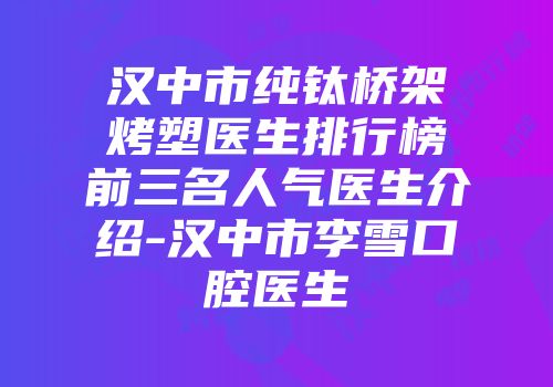 汉中市纯钛桥架烤塑医生排行榜前三名人气医生介绍-汉中市李雪口腔医生
