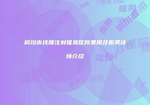 铜川市线雕注射隆鼻医院费用及服务详情介绍