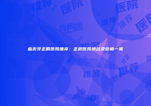 临沂牙正畸医院推荐：正规医院排名及价格一览