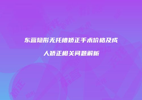 东营隐形无托槽矫正手术价格及成人矫正相关问题解析