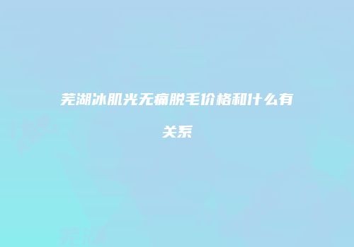 芜湖冰肌光无痛脱毛价格和什么有关系