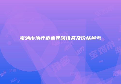 宝鸡市治疗痘疤医院排名及价格参考