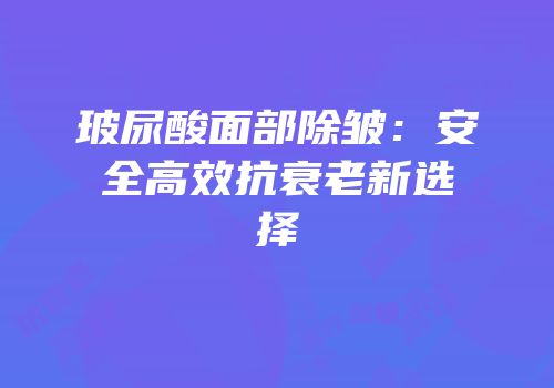 玻尿酸面部除皱：安全高效抗衰老新选择