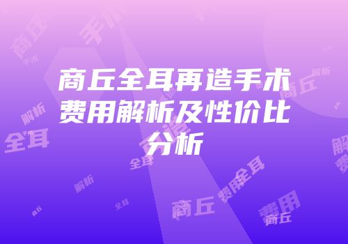 商丘全耳再造手术费用解析及性价比分析