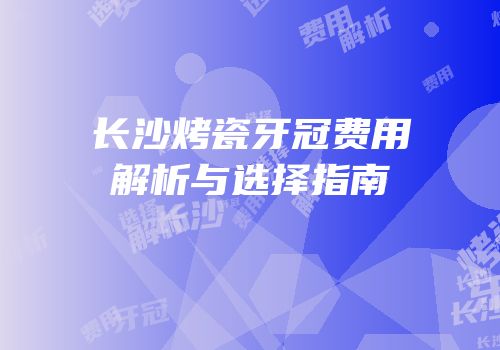长沙烤瓷牙冠费用解析与选择指南