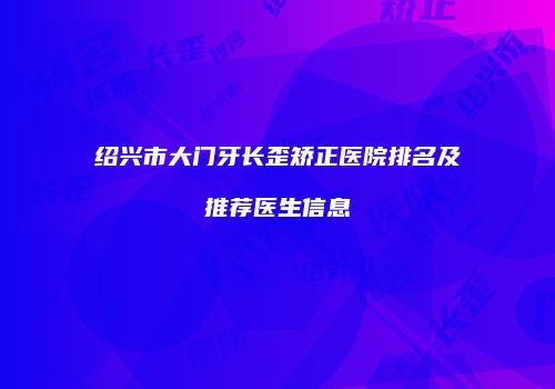 绍兴市大门牙长歪矫正医院排名及推荐医生信息
