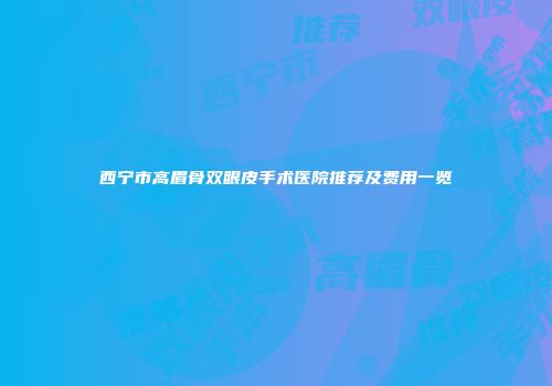 西宁市高眉骨双眼皮手术医院推荐及费用一览