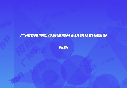广州市皮肤松弛线雕提升术价格及市场概况解析