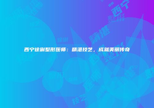 西宁徐俐整形医师：精湛技艺，成就美丽传奇