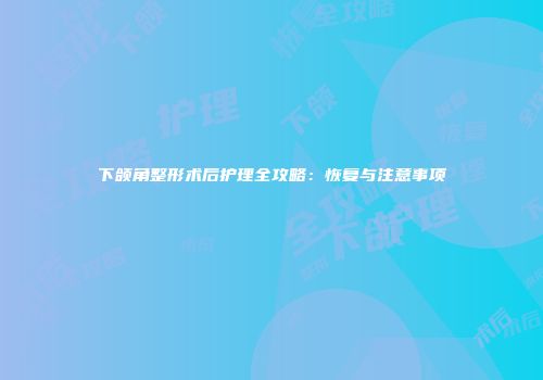 下颌角整形术后护理全攻略：恢复与注意事项