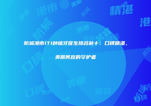 防城港市ITI种植牙医生排名前十：口碑精湛，美丽笑容的守护者