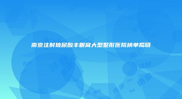 南京注射玻尿酸丰眼窝大型整形医院榜单揭晓